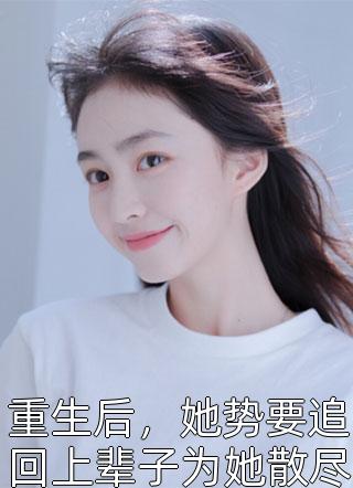 重生后，她势要追回上辈子为她散尽家财的他，然后宠他宠他小说