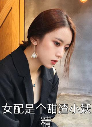 女配是个甜渣小妖精小说