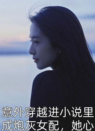 意外穿越进小说里成炮灰女配，她心里是拒绝的小说