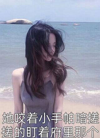 她咬着小手帕暗搓搓的盯着府里那个落魄养子小说