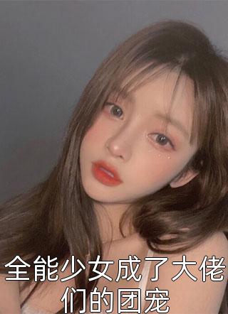 全能少女成了大佬们的团宠小说