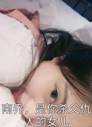 南乔，是你杀父仇人的女儿小说