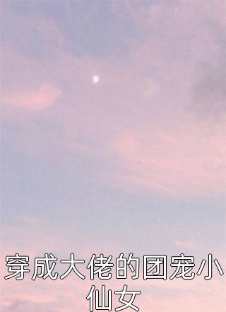 穿成大佬的团宠小仙女小说