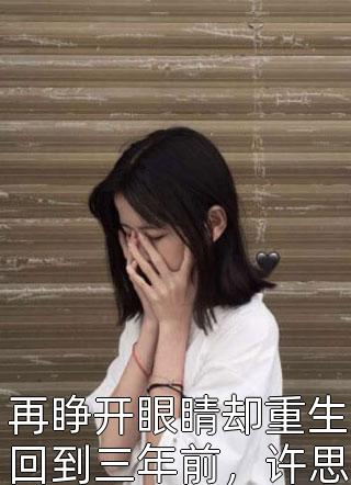 再睁开眼睛却重生回到三年前，许思音开始了手撕绿茶婊小说