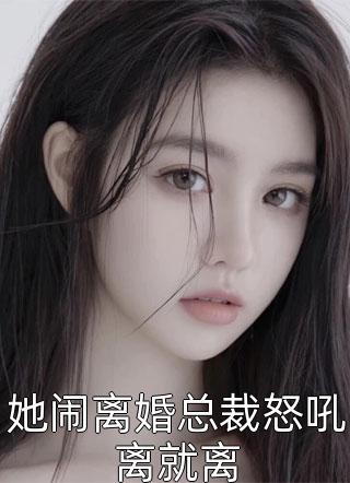 她闹离婚总裁怒吼离就离小说