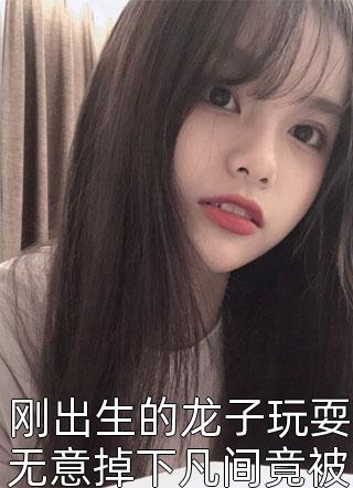 刚出生的龙子玩耍无意掉下凡间竟被叶家傻女当成宠物养小说