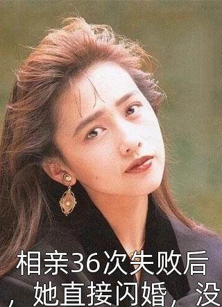 相亲36次失败后，她直接闪婚，没想到老公竟然大有来头小说