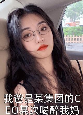 我爸是某集团的CEO某次喝醉我妈有了我小说