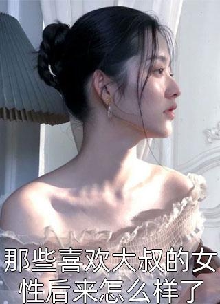 那些喜欢大叔的女性后来怎么样了小说