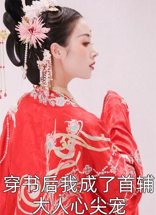 穿书后我成了首辅大人心尖宠小说