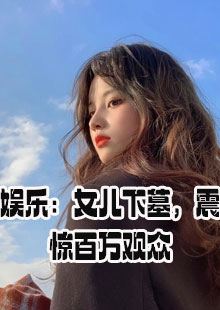 娱乐：女儿下墓，震惊百万观众小说