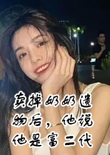 卖掉奶奶遗物后，他说他是富二代小说